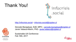 Thank You!
http://infocrisis.social - infocrisis.social@cigiden.cl
Gonzalo Bacigalupe, EdD, MPH – gonzalo.bacigalupe@cigiden.cl
Javier Velasco-Martín, PhD - javier.velasco@cigiden.cl
Sustainable UX Conference
Feb 16th, 2017
 
