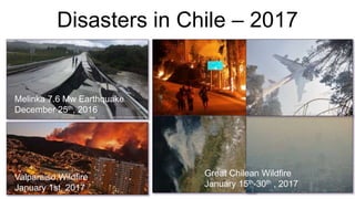 Disasters in Chile – 2017
Melinka 7.6 Mw Earthquake
December 25th, 2016
Valparaiso Wildfire
January 1st, 2017
Great Chilean Wildfire
January 15th-30th , 2017
 