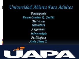 Participante
Francis Carolina R . Castillo
Matricula
2018-02929
Asignatura
Infotecnologia
Facilitafora
Arelis Gómez T.
Universidad Abierta Para Adultos
 