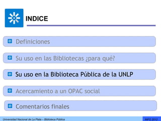 INDICE


           Definiciones

           Su uso en las Bibliotecas ¿para qué?

          Su uso en la Biblioteca Pública de la UNLP

           Acercamiento a un OPAC social

           Comentarios finales
Universidad Nacional de La Plata – Biblioteca Pública   INFO 2012
 