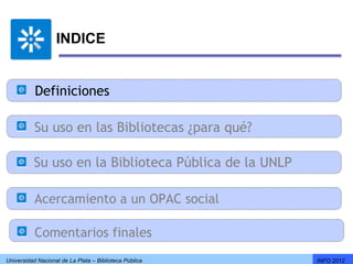 INDICE


           Definiciones

           Su uso en las Bibliotecas ¿para qué?

          Su uso en la Biblioteca Pública de la UNLP

           Acercamiento a un OPAC social

           Comentarios finales
Universidad Nacional de La Plata – Biblioteca Pública   INFO 2012
 
