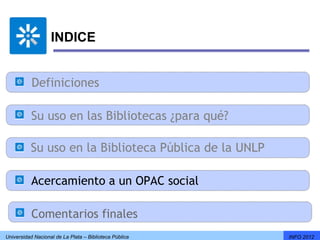 INDICE


           Definiciones

           Su uso en las Bibliotecas ¿para qué?

          Su uso en la Biblioteca Pública de la UNLP

           Acercamiento a un OPAC social

           Comentarios finales
Universidad Nacional de La Plata – Biblioteca Pública   INFO 2012
 