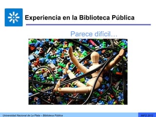 Experiencia en la Biblioteca Pública

                                                        Parece difícil…




Universidad Nacional de La Plata – Biblioteca Pública                     INFO 2012
 