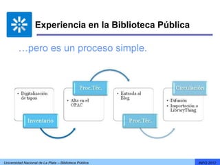Experiencia en la Biblioteca Pública

         …pero es un proceso simple.




Universidad Nacional de La Plata – Biblioteca Pública     INFO 2012
 