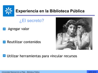 Experiencia en la Biblioteca Pública

                        ¿El secreto?
        Agregar valor


       Reutilizar contenidos


       Utilizar herramientas para vincular recursos



Universidad Nacional de La Plata – Biblioteca Pública     INFO 2012
 