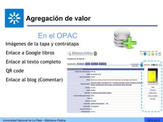 Agregación de valor

                             En el OPAC
  Imágenes de la tapa y contratapa
   Enlace a Google libros
   Enlace al texto completo
   QR code
  Enlace al blog (Comentar)




Universidad Nacional de La Plata – Biblioteca Pública   INFO 2012
 