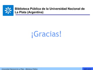 Biblioteca Pública de la Universidad Nacional de
                   La Plata (Argentina)




                                           ¡Gracias!



Universidad Nacional de La Plata – Biblioteca Pública             INFO 2012
 