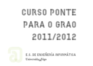 curso ponte
para o grao
   2011/2012

e.s. de enxeñería informática
 