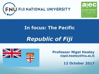 In focus: The Pacific
Republic of Fiji
Professor Nigel Healey
nigel.healey@fnu.ac.fj
12 October 2017
 
