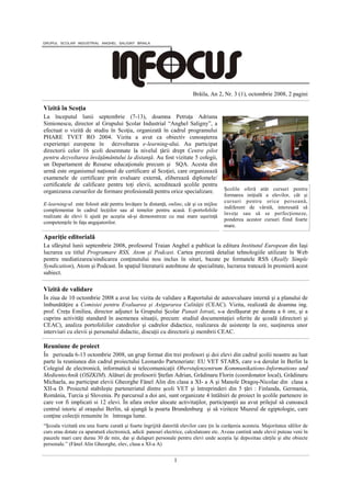 Brăila, An 2, Nr. 3 (1), octombrie 2008, 2 pagini

Vizită în Scoţia
La începutul lunii septembrie (7-13), doamna Petruţa Adriana
Simionescu, director al Grupului Şcolar Industrial “Anghel Saligny”, a
efectuat o vizită de studiu în Scoţia, organizată în cadrul programului
PHARE TVET RO 2004. Vizita a avut ca obiectiv cunoaşterea
experienţei europene în dezvoltarea e-learning-ului. Au participat
directorii celor 16 şcoli desemnate la nivelul ţării drept Centre pilot
pentru dezvoltarea învăţământului la distanţă. Au fost vizitate 5 colegii,
un Departament de Resurse educaţionale precum şi SQA. Acesta din
urmă este organismul naţional de certificare al Scoţiei, care organizează
examenele de certificare prin evaluare externă, eliberează diplomele/
certificatele de calificare pentru toţi elevii, acreditează şcolile pentru
organizarea cursurilor de formare profesională pentru orice specializare.                Şcolile oferă atât cursuri pentru
                                                                                         formarea iniţială a elevilor, cât şi
                                                                                         cursuri pentru orice persoană,
E-learning-ul este folosit atât pentru învăţare la distanţă, online, cât şi ca mijloc
                                                                                         indiferent de vârstă, interesată să
complementar în cadrul lecţiilor sau al temelor pentru acasă. E-portofoliile
                                                                                         înveţe sau să se perfecţioneze,
realizate de elevi îi ajută pe aceştia să-şi demonstreze cu mai mare uşurinţă
                                                                                         ponderea acestor cursuri fiind foarte
competenţele în faţa angajatorilor.
                                                                                         mare.

Apariţie editorială
La sfârşitul lunii septembrie 2008, profesorul Traian Anghel a publicat la editura Institutul European din Iaşi
lucrarea cu titlul Programare RSS, Atom şi Podcast. Cartea prezintă detaliat tehnologiile utilizate în Web
pentru mediatizarea/sindicarea conţinutului nou inclus în situri, bazate pe formatele RSS (Really Simple
Syndication), Atom şi Podcast. În spaţiul literaturii autohtone de specialitate, lucrarea tratează în premieră acest
subiect.

Vizită de validare
În ziua de 10 octombrie 2008 a avut loc vizita de validare a Raportului de autoevaluare internă şi a planului de
îmbunătăţire a Comisiei pentru Evaluarea şi Asigurarea Calităţii (CEAC). Vizita, realizată de doamna ing.
prof. Creţu Emiliea, director adjunct la Grupului Şcolar Panait Istrati, s-a desfăşurat pe durata a 6 ore, şi a
cuprins activităţi standard în asemenea situaţii, precum: studiul documentaţiei oferite de şcoală (directori şi
CEAC), analiza portofoliilor catedrelor şi cadrelor didactice, realizarea de asistenţe la ore, susţinerea unor
interviuri cu elevii şi personalul didactic, discuţii cu directorii şi membrii CEAC.

Reuniune de proiect
În perioada 6-13 octombrie 2008, un grup format din trei profesori şi doi elevi din cadrul şcolii noastre au luat
parte la reuniunea din cadrul proiectului Leonardo Parteneriate: EU VET STARS, care s-a derulat în Berlin la
Colegiul de electronică, informatică si telecomunicaţii Oberstufenzentrum Kommunikations-Informations und
Medientechnik (OSZKIM). Alături de profesorii Ştefan Adrian, Grădinaru Florin (coordonator local), Grădinaru
Michaela, au participat elevii Gheorghe Fănel Alin din clasa a XI- a A şi Manole Dragoş-Nicolae din clasa a
XII-a D. Proiectul stabileşte parteneriatul dintre şcoli VET şi întreprinderi din 5 ţări : Finlanda, Germania,
România, Turcia şi Slovenia. Pe parcursul a doi ani, sunt organizate 4 întâlniri de proiect în şcolile partenere in
care vor fi implicati si 12 elevi. În afara orelor alocate activitaţilor, participanţii au avut prilejul să cunoască
centrul istoric al oraşului Berlin, să ajungă la poarta Brundenburg şi să viziteze Muzeul de egiptologie, care
conţine colecţii renumite în întreaga lume.
“Şcoala vizitată era una foarte curată şi foarte îngrijită datorită elevilor care ţin la curăţenia acesteia. Majoritatea sălilor de
curs erau dotate cu aparatură electronică, adică: panouri electrice, calculatoare etc. Aveau cantină unde elevii puteau veni în
pauzele mari care durau 30 de min, dar şi dulapuri personale pentru elevi unde aceştia îşi depozitau cărţile şi alte obiecte
personale.” (Fănel Alin Gheorghe, elev, clasa a XI-a A)


                                                                1
 