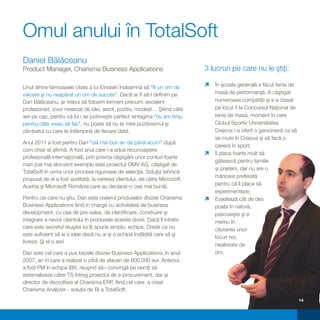 Omul anului în TotalSoft
Daniel Bălăceanu
Product Manager, Charisma Business Applications                               3 lucruri pe care nu le ştiţi:

Unul dintre faimoasele citate a lui Einstein îndeamnă să "fii un om de        ì generală a făcut tenis de
                                                                              În şcoala
valoare şi nu neapărat un om de succes". Dacă ar fi să-l definim pe           masă de performanţă. A câştigat
Dan Bălăceanu, ar trebui să folosim termeni precum: excelent                  numeroase competiţii şi s-a clasat
profesionist, izvor nesecat de idei, atent, pozitiv, modest… Ştiind câte      pe locul 4 la Concursul Naţional de
are pe cap, pentru că lui i se potriveşte perfect sintagma "nu am timp        tenis de masă, moment în care
pentru câte vreau să fac", nu poate să nu te mire pozitivismul şi             Clubul Sportiv Universitatea
zâmbetul cu care te întâmpină de fiecare dată.                                Craiova i-a oferit o garsonieră ca să
                                                                              se mute în Craiova şi să facă o
Anul 2011 a fost pentru Dan "cel mai bun an de până acum" după
                                                                              carieră în sport;
cum chiar el afirmă. A fost anul care i-a adus recunoaştere
                                                                              ì foarte mult să
                                                                              Îi place
profesională internaţională, prin prisma câştigării unor conturi foarte
                                                                              gătească pentru familie
mari (cel mai elocvent exemplu este proiectul OMV AG, câştigat de
                                                                              şi prieteni, dar nu are o
TotalSoft în urma unor procese riguroase de selecţie. Soluţia tehnică
                                                                              mâncare preferată
propusă de el a fost auditată, la cererea clientului, de către Microsoft
Austria şi Microsoft România care au declarat-o cea mai bună).                pentru că îi place să
                                                                              experimenteze;
Pentru cei care nu ştiu, Dan este creierul produselor diviziei Charisma       ì cât de des
                                                                              Evadează
Business Applications fiind in charge cu activitatea de business              poate în natură,
development, cu cea de pre-sales, de identificare, construire şi              pescuieşte şi e
integrare a nevoii clientului în produsele acestei divizii. Dacă îl intrebi   mereu în
care este secretul reuşitei lui îţi spune simplu: echipa. Crede ca nu         căutarea unor
este suficient să ai o idee dacă nu ai şi o echipă îndârjită care să şi
                                                                              locuri noi,
livreze. Şi el o are!
                                                                              nealterate de
Dan este cel care a pus bazele diviziei Business Applications, în anul        om.
2007, an în care a realizat o cifră de afaceri de 800 000 eur. Anterior,
a fost PM în echipa IBX, reuşind să-i convingă pe nemţi să
externalizeze către TS întreg proiectul de e-procurement, dar şi
director de dezvoltare al Charisma ERP, fiind cel care a creat
Charisma Analyzer - soluţia de BI a TotalSoft.
                                                                                                                      14
 