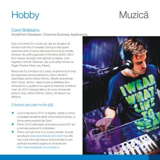 Hobby                                                         Muzică
Carol Brăileanu
SharePoint Developer, Charisma Business Applications

Este unul dintre DJ-ii noului val, dar are de gând să
rămână mult timp în breaslă! Carol şi-a descoperit
pasiunea pentru muzica electronică încă de la primele
petreceri de profil organizate în România (2000, 2001),
fiind inspirat de artişti internaţionali ca Sasha, John
Digweed, Hernan Cattaneo, dar şi de artişti români ca
Pagal, Rhadoo Pedro sau Raresh.

Munca de DJ a început ca o joacă, reuşind la scurt timp
să organizeze propria petrecere unde a cântat în
deschidere pentru Adrian Eftimie. Stilurile diversificate
(tech house, techno, deep house) şi abilitatea de a
intreacţiona cu publicul l-au ajutat să treacă la următorul
nivel: din 2010 mixează alături de nume consacrate
precum Oxia, Adrian Eftimie, Optick, Ali Nasser sau
Mahony.


3 lucruri pe care nu le ştiţi:

La la începutul lui 2012 va apărea, odată cu prima
ì
compilaţie lansată la label-ul Bucharest Express, şi
prima piesa produsă de Carol;
ì2012 plănuieşte să lanseze propriul EP, dar
Pentru
şi primele petreceri în străinătate;
ìcei care încă nu îi cunosc piesele, îl puteţi
Pentru
asculta pe www.soundcloud.com/carol-dj şi afla
mai multe informaţii despre evenimentele la care
participă accesând pagina sa de facebook
http://www.facebook.com/caroldj.ro.
                                                                       21
 