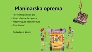 - Teoretski i praktični dio
- Popis planinarske opreme
- Odgovarajuća odjeća i obuća
- Prva pomoć
- Sastavljanje šatora
Planinarska oprema
 