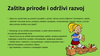 Zaštita prirode i održivi razvoj
• Djeca će naučiti kako se pravilno ponašati u prirodi, odnosu prema biljkama I životinjama, otpadu,
važnosti I očuvanje šuma, problemu plastike, biootpadu- kompostiranje, prirodni ciklusi u prirodi-
kako priroda reciklira svoj otpad?
• Edukacija će se održati prezentacijski, a zatim demonstrativno
na području planinarske kuće
• Ispred kuće će se održati demonstracijska vježba- zamjena plastičnih
materijala s održivima- problem mikroplastike, spaljivanje plastike…
• Održat ćemo i radionicu o kompostiranju- izrada kompostne hrpe i
važnost biootpada u prirodnom ciklusu
• Igra skakanja u vrećama s odvajanjem otpada
 