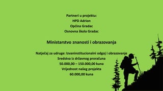 Partneri u projektu:
HPD Adrion
Općina Gradac
Osnovna škola Gradac
Ministarstvo znanosti i obrazovanja
Natječaj za udruge: Izvaninstitucionalni odgoj i obrazovanje
Sredstva iz državnog proračuna
50.000,00 – 150.000,00 kuna
Vrijednost našeg projekta
60.000,00 kuna
 