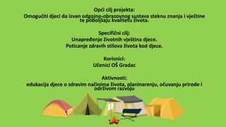 Opći cilj projekta:
Omogućiti djeci da izvan odgojno-obrazovnog sustava steknu znanja i vještine
te poboljšaju kvalitetu života.
Specifični cilj:
Unapređenje životnih vještina djece.
Poticanje zdravih stilova života kod djece.
Korisnici:
Učenici OŠ Gradac
Aktivnosti:
edukacija djece o zdravim načinima života, planinarenju, očuvanju prirode i
održivom razvoju
 