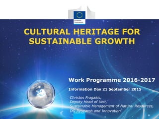 CULTURAL HERITAGE FOR
SUSTAINABLE GROWTH
Christos Fragakis,
Deputy Head of Unit,
Sustainable Management of Natural Resources,
DG Research and Innovation
Work Programme 2016-2017
Information Day 21 September 2015
 