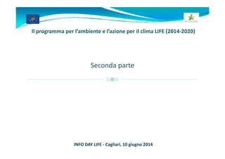 Il programma per l’ambiente e l’azione per il clima LIFE (2014‐2020)
Seconda parte
INFO DAY LIFE ‐ Cagliari, 10 giugno 2014
 
