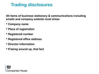 Trading disclosures
All items of business stationery & communications including
emails and company website must show:
 Company name
 Place of registration
 Registered number
 Registered office address
 Director information
 If being wound up, that fact
 