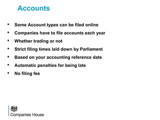 Accounts
 Some Account types can be filed online
 Companies have to file accounts each year
 Whether trading or not
 Strict filing times laid down by Parliament
 Based on your accounting reference date
 Automatic penalties for being late
 No filing fee
 