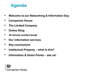 Agenda
 Welcome to our Networking & Information Day
 Companies House
 The Limited Company
 Online filing
 30 minute comfort break
 Our information services
 Key conclusions
 Intellectual Property – what is this?
 Information & Demo Points – ask us!
 