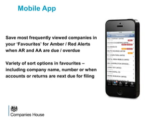 Mobile App
Save most frequently viewed companies in
your ‘Favourites’ for Amber / Red Alerts
when AR and AA are due / overdue
Variety of sort options in favourites –
including company name, number or when
accounts or returns are next due for filing
 