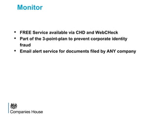Monitor
 FREE Service available via CHD and WebCHeck
 Part of the 3-point-plan to prevent corporate identity
fraud
 Email alert service for documents filed by ANY company
 