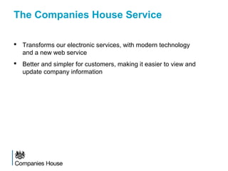 The Companies House Service
 Transforms our electronic services, with modern technology
and a new web service
 Better and simpler for customers, making it easier to view and
update company information
 