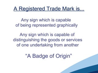 A Registered Trade Mark is...
Any sign which is capable
of being represented graphically
Any sign which is capable of
distinguishing the goods or services
of one undertaking from another
“A Badge of Origin”
 