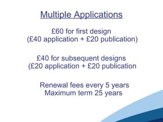 Multiple Applications
£60 for first design
(£40 application + £20 publication)
£40 for subsequent designs
(£20 application + £20 publication
Renewal fees every 5 years
Maximum term 25 years
 