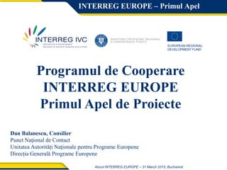1
Programul de Cooperare
INTERREG EUROPE
Asistență acordată solicitanților din Romania
Scrisoare de sprijin, cofinanțare
Dan Balanescu, Consilier
Punct Naţional de Contact
Unitatea Autorități Naționale pentru Programe Europene
Direcția Generală Programe Europene
 