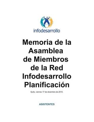 Memoria de la
  Asamblea
de Miembros
   de la Red
Infodesarrollo
 Planificación
  Quito, viernes 17 de diciembre de 2010.




            ASISTENTES
 
