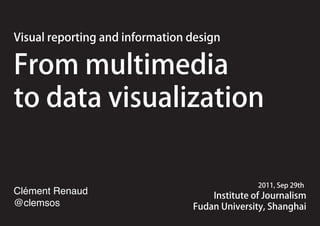 Visual reporting and information design

From multimedia
to data visualization

                                                2011, Sep 29th
Clément Renaud                       Institute of Journalism
@clemsos                         Fudan University, Shanghai
 
