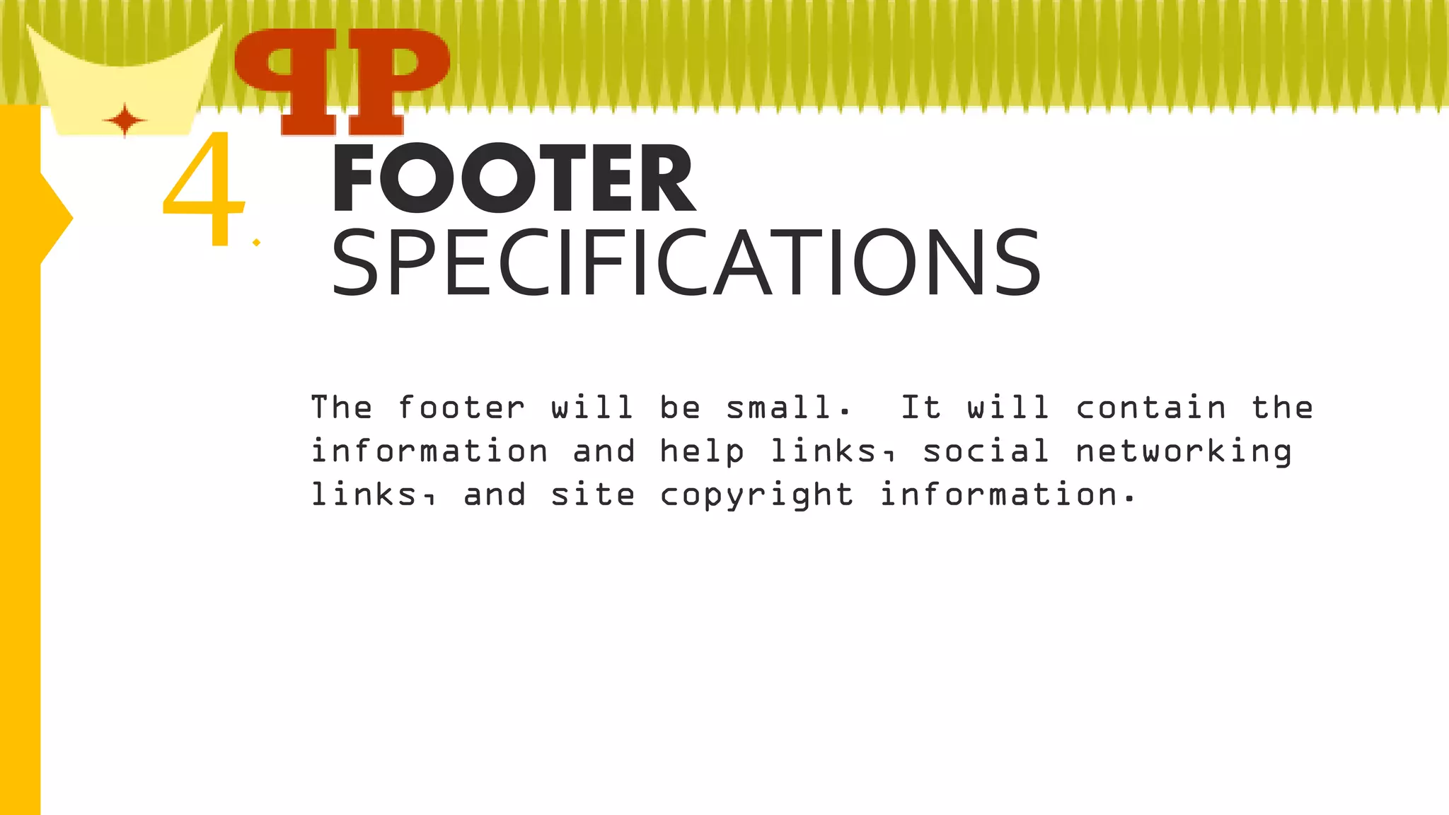 4

FOOTER
.
SPECIFICATIONS
The footer will be small. It will contain the
information and help links, social networking
links, and site copyright information.

 