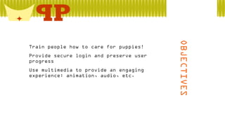  Provide secure login and preserve user
progress
 Use multimedia to provide an engaging
experience: animation, audio, etc.

OBJECTIVES

 Train people how to care for puppies!

 