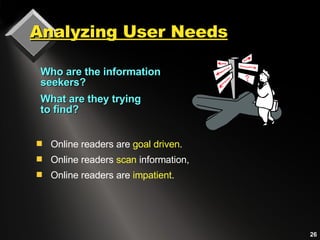 Analyzing User Needs Who are the information seekers? What are they trying  to find? Online readers are  goal driven . Online readers  scan  information, Online readers are  impatient . 
