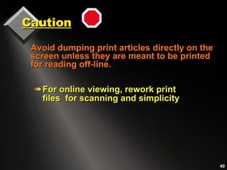 Caution For online viewing, rework print files  for scanning and simplicity Avoid dumping print articles directly on the screen unless they are meant to be printed for reading off-line.  