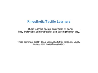 Kinesthetic/Tactile Learners

         These learners acquire knowledge by doing.
They prefer labs, demonstrations, and le...
