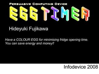Infodevice 2008 Hideyuki Fujikawa Have a COLOUR EGG for minimising fridge opening time.  You can save energy and money!! 