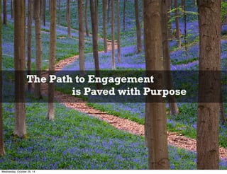 The Path to Engagement 
is Paved with Purpose 
Wednesday, October 29, 14 
 