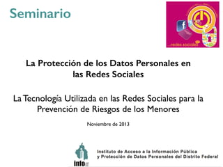 Seminario
La Protección de los Datos Personales en
las Redes Sociales
La Tecnología Utilizada en las Redes Sociales para la
Prevención de Riesgos de los Menores
Noviembre de 2013
 