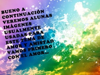 BUENO A CONTINUACIÓN VEREMOS ALUNAS IMÁGENES USUALMENTE USADAS PARA ESTE TEMA DE AMOR Y AMISTAD VAMOS PRIMERO CON EL AMOR…  