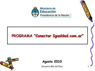 PROGRAMA  “Conectar Igualdad.com.ar” Agosto 2010 Encuentro Mar del Plata 