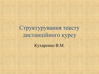 Структурування тексту
дистанційного курсу
Кухаренко В.М.
 