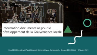 Information documentaire pour le
développement de la Gouvernance locale
Panel PIK Demokrasi (Pasrèl Inisyativ Kominotè pou Demokrasi) / Groupe ECHO Haïti - 02 Août 2021
 