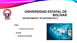 UNIVERSIDAD ESTATAL DE
BOLÍVAR
DEPARTAMENTO DE INFORMÁTICA II
TEMA:
• Evolución de la web
• AUTOR
• Guillermo Andrade
 