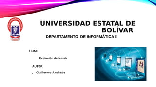 UNIVERSIDAD ESTATAL DE
BOLÍVAR
DEPARTAMENTO DE INFORMÁTICA II
TEMA:
Evolución de la web
AUTOR
• Guillermo Andrade
 