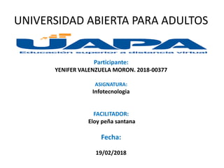 Participante:
YENIFER VALENZUELA MORON. 2018-00377
ASIGNATURA:
Infotecnologia
FACILITADOR:
Eloy peña santana
Fecha:
19/02/2018
UNIVERSIDAD ABIERTA PARA ADULTOS
 