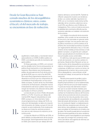 Informe económico y financiero #26 | Nota de coyuntura 17
objetivo del banco central del 2%. También la
inflación subyacente muestra una tendencia
al alza. Los costes salariales repuntaron en
2019, con un incremento medio de las tarifas
salariales de los convenios colectivos cerca-
na al 2,5%, que afecta a unos 9 millones de
trabajadores. Pero, como en toda la zona euro,
la debilidad del crecimiento dificulta que los
aumentos salariales se trasladen a la evolución
de los precios.
Los riesgos a la evolución de la economía
española, como sucede con las economías de
la zona euro y las avanzadas en general, están
sesgados a la baja. Una vez parece claro que
la política monetaria no sufrirá cambios en el
próximo año, la actividad económica se podría
ver negativamente afectada si hay un recrude-
cimiento de las medidas proteccionistas a nivel
global o europeo o, en general, por cualquier
factor que perjudicara el crecimiento de nues-
tros principales socios comerciales.
En definitiva, todo apunta que el 2020 será
un año de transición, sin muchos cambios im-
portantes. Desde la Gran Recesión se han ce-
rrado muchos de los desequilibrios económicos
clásicos: el endeudamiento privado de familias
y empresas, el déficit por cuenta corriente o la
sobreexposición al sector de la construcción.
Otros desequilibrios, como el fiscal y el del
mercado de trabajo, se encuentran en fase de
reducción.
Resulta preocupante la parálisis institu-
cional, que ha supuesto que desde 2013 en
España prácticamente no se ha implementado
ninguna reforma estructural modernizadora.
Y quizá sea incluso más alarmante compro-
bar que no se están tomando medidas para
afrontar los nuevos retos globales, que pueden
cambiar los fundamentos básicos del funciona-
miento de la economía tal como la conocemos
a día de hoy. Se trata de grandes retos como
el envejecimiento de la población y la sostenibi-
lidad del estado del bienestar, el cambio climá-
tico o la revolución digital. La implementación
de las reformas necesarias para afrontar con
éxito dichos retos globales es imprescindible
para consolidar el crecimiento en el medio y lar-
go plazo. No hacerlo puede lastrar la evolución
de la economía española en los años venideros.
Confiemos que la nueva legislatura que empieza
sea capaz de conseguir los consensos nece-
sarios para llevar esta agenda de reformas tan
necesaria a buen puerto.
equilibrado a medio plazo, y recomendó reducir
adicionalmente un 0,65% el déficit público en
2020, controlando para ello el crecimiento del
gasto público.
En líneas generales, en 2020, y sin conocer
aún los detalles de los futuros presupuestos, la
política fiscal mantendrá un tono ligeramente
expansivo. Recordemos que el presupuesto
público de este ejercicio es fruto de la prórro-
ga del de 2019, que a su vez lo fue del 2018.
Pero este efecto ligeramente expansivo se irá
diluyendo en el futuro por los compromisos de
consolidación fiscal adquiridos con las autori-
dades europeas. A pesar de las muy favorables
condiciones de financiación, el elevado nivel de
endeudamiento del sector público resta mucho
margen de maniobra a la utilización de las políti-
cas fiscales en el futuro próximo.
La tasa de paro se situó a finales del pasado
2019 en un 14,1%, 1,3 puntos por debajo del
nivel de 2018. Seguirá reduciéndose en este
2020, aunque a un ritmo más lento, hasta
situarse ligeramente por debajo del 13,4%. La
reducción del desempleo se debe a la creación
neta de puestos de trabajo, aunque el ritmo de
creación se está moderando. Esta moderación
se observa en todos los sectores producti-
vos, pero es más intensa en la industria y en la
construcción.
La tasa de inflación en 2019 fue de 0,8%, en
parte debido a la desaceleración de los precios
de la energía. Subirá ligeramente hasta el 1,1%
en 2020, pero estará aún por debajo del nivel
9„
10„
11„
Desde la Gran Recesión se han
cerrado muchos de los desequilibrios
económicos clásicos; otros, como
el fiscal y el del mercado de trabajo,
se encuentran en fase de reducción.
 