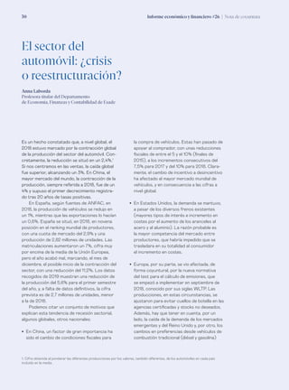 Informe económico y financiero #26 | Nota de coyuntura30
Es un hecho constatado que, a nivel global, el
2018 estuvo marcado por la contracción global
de la producción del sector del automóvil. Con-
cretamente, la reducción se situó en un 2,4%.1
Si nos centramos en las ventas, la caída global
fue superior, alcanzando un 3%. En China, el
mayor mercado del mundo, la contracción de la
producción, siempre referida a 2018, fue de un
4% y supuso el primer decrecimiento registra-
do tras 20 años de tasas positivas.
En España, según fuentes de ANFAC, en
2018, la producción de vehículos se redujo en
un 1%, mientras que las exportaciones lo hacían
un 0,6%. España se situó, en 2018, en novena
posición en el ranking mundial de productores,
con una cuota de mercado del 2,9% y una
producción de 2,82 millones de unidades. Las
matriculaciones aumentaron un 7%, cifra muy
por encima de la media de la Unión Europea,
pero el año acabó mal, marcando, el mes de
diciembre, el posible inicio de la contracción del
sector, con una reducción del 11,2%. Los datos
recogidos de 2019 muestran una reducción de
la producción del 5,6% para el primer semestre
del año, y, a falta de datos definitivos, la cifra
prevista es de 2,7 millones de unidades, menor
a la de 2018.
Podemos citar un conjunto de motivos que
explican esta tendencia de recesión sectorial,
algunos globales, otros nacionales:
•	 En China, un factor de gran importancia ha
sido el cambio de condiciones fiscales para
la compra de vehículos. Estas han pasado de
apoyar al comprador, con unas reducciones
fiscales de entre el 5 y el 10% (finales de
2015), a los incrementos consecutivos del
7,5% para 2017 y del 10% para 2018. Clara-
mente, el cambio de incentivo a desincentivo
ha afectado al mayor mercado mundial de
vehículos, y en consecuencia a las cifras a
nivel global.
•	 En Estados Unidos, la demanda se mantuvo,
a pesar de los diversos frenos existentes
(mayores tipos de interés e incremento en
costes por el aumento de los aranceles al
acero y al aluminio). La razón probable es
la mayor competencia del mercado entre
productores, que habría impedido que se
trasladara en su totalidad al consumidor
el incremento en costes.
•	 Europa, por su parte, se vio afectada, de
forma coyuntural, por la nueva normativa
del test para el cálculo de emisiones, que
se empezó a implementar en septiembre de
2018, conocido por sus siglas WLTP. Las
producciones, en estas circunstancias, se
ajustaron para evitar cuellos de botella en las
agencias certificadas y stocks no deseados.
Además, hay que tener en cuenta, por un
lado, la caída de la demanda de los mercados
emergentes y del Reino Unido y, por otro, los
cambios en preferencias desde vehículos de
combustión tradicional (diésel y gasolina)
1. Cifra obtenida al ponderar las diferentes producciones por los valores, también diferentes, de los automóviles en cada país
incluido en la media.
El sector del
automóvil: ¿crisis
o reestructuración?
Anna Laborda
Profesora titular del Departamento
de Economía, Finanzas y Contabilidad de Esade
 